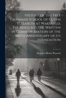 History of the Free Grammar School of Queen Elizabeth at Wakefield, Founded A.D. 1591. Written in Commemoration of the 300th Anniversary of Its Foundation