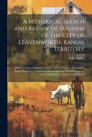 A Historical Sketch and Review of Business of the City of Leavenworth, Kansas Territory; With a Variety of Statistical and Local Information, Showing