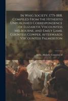 In Whig Society, 1775-1818, Compiled From the Hitherto Unpublished Correspondence of Elizabeth, Viscountess Melbourne, and Emily Lamb, Countess Cowper, Afterwards Viscountess Palmerston