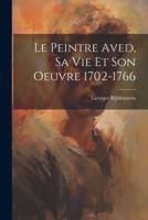 Le Peintre Aved, Sa Vie Et Son Oeuvre 1702-1766