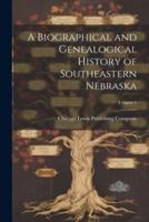 A Biographical and Genealogical History of Southeastern Nebraska; Volume 1