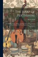 The Harp of Perthshire; a Collection of Songs, Ballads, and Other Poetical Pieces Chiefly by Local Authors, With Notes Explanatory, Critical and Biographical