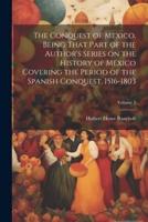 The Conquest of Mexico, Being That Part of the Author's Series on the History of Mexico Covering the Period of the Spanish Conquest, 1516-1803; Volume 1