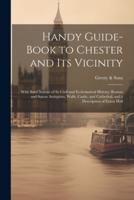 Handy Guide-Book to Chester and Its Vicinity; With Brief Notices of Its Civil and Ecclesiastical History; Roman and Saxon Antiquites, Walls, Castle, and Cathedral; and a Description of Eaton Hall