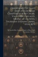 Observance of Feast Days by Gourgas Chapter of Rose Croix, Valley of Chicago, Orient of Illinois, Thursday Evening, April 10Th, 1879