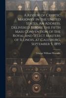 A Review of Cryptic Masonry in the United States. An Address, Delivered Before the Fifth Mass Convention of the Royal and Select Masters of Illinois, at Galesburg, September 5, 1895