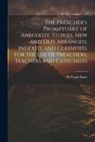 The Preacher's Promptuary of Anecdote. Stories, New and Old, Arranged, Indexed, and Classified, for the Use of Preachers, Teachers and Catechists