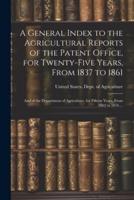 A General Index to the Agricultural Reports of the Patent Office, for Twenty-Five Years, From 1837 to 1861; and of the Department of Agriculture, for Fifteen Years, From 1862 to 1876 ...