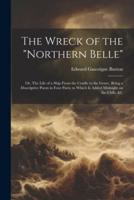 The Wreck of the "Northern Belle"; or, The Life of a Ship From the Cradle to the Grave, Being a Descriptive Poem in Four Parts; to Which Is Added Midnight on the Cliffs, &C