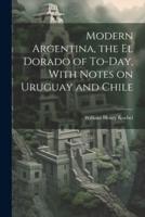Modern Argentina, the El Dorado of To-Day, With Notes on Uruguay and Chile