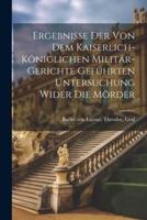 Ergebnisse Der Von Dem Kaiserlich-Königlichen Militär-Gerichte Geführten Untersuchung Wider Die Mörder