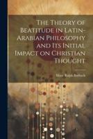 The Theory of Beatitude in Latin-Arabian Philosophy and Its Initial Impact on Christian Thought