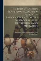 The Birds of Eastern Pennsylvania and New Jersey, With Introductory Chapters on Geographical Distribution and Migration