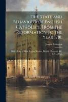 The State and Behaviour of English Catholics, From the Reformation to the Year 1781.