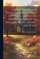 Protestantism in Poland, a Brief Study of Its History as an Encouragement to Mission Work Among the Poles