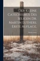 Der Kleine Catechismus Des Seligen Dr. Martin Luthers. Erste Auflage.