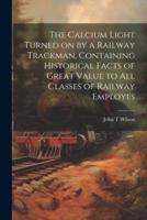 The Calcium Light Turned on by a Railway Trackman, Containing Historical Facts of Great Value to All Classes of Railway Employes
