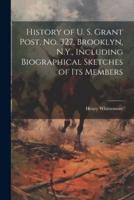 History of U. S. Grant Post, No. 327, Brooklyn, N.Y., Including Biographical Sketches of Its Members