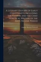 A Literary History of Early Christianity, Including the Fathers and the Chief Heretical Writers of the Ante-Nicene Period