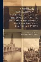 A Summarized Translation With Verbatim Extracts of the Diary of H.M. The Shah of Persia During His Tour Through Europe in A.D. 1873