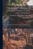 Dr. Grant's System of Railing Spiral Stairs, This Hitherto Unsolved Problem Solved; the Solution Is Exceedingly Simple; a Few Remarks on the Tangent System Are Added
