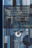 Ramie (Rhea) China Grass. The New Textile Fibre. All About It. A Book for Planters, Manufacturers, and Merchants