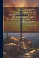 The Democracy of Christianity, Or; An Analysis of the Bible and Its Doctrines in Their Relation to the Principles of Democracy