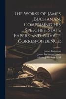 The Works of James Buchanan, Comprising His Speeches, State Papers, and Private Correspondence;