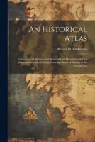 An Historical Atlas; Containing a Chronological Series of One Hundred and Four Maps, at Successive Periods, From the Dawn of History to the Present Day