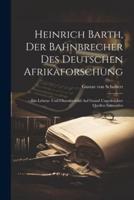 Heinrich Barth, Der Bahnbrecher Des Deutschen Afrikaforschung; Ein Lebens- Und Charakterbild Auf Grund Ungedruckter Quellen Entworfen