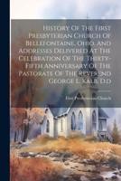 History Of The First Presbyterian Church Of Bellefontaine, Ohio, And Addresses Delivered At The Celebration Of The Thirty-Fifth Anniversary Of The Pastorate Of The Reverend George L. Kalb, D.d