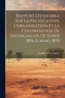 Rapport D'ensemble Sur La Pacification, L'organisation Et La Colonisation De Madagascar, October 1896 À Mars 1899