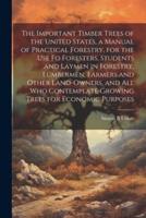 The Important Timber Trees of the United States, a Manual of Practical Forestry, for the use fo Foresters, Students and Laymen in Forestry, Lumbermen,