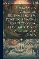 Biblia Sacra Vulgatae Editionis Sixti V. Pontificis Maximi Jussu Recognita, Et Clementis Viii Auctoritate Edita