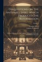 Disquisitions On The Antipapel Spirit Which Produced The Reformation