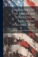 Daughters Of The American Revolution Magazine, Volumes 38-39