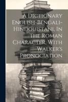 A Dictionary English-Bengali-Hindouistani, In The Roman Character, With Walker's Pronociation