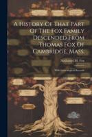 A History Of That Part Of The Fox Family Descended From Thomas Fox Of Cambridge, Mass.