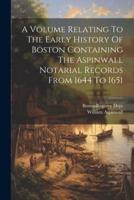 A Volume Relating To The Early History Of Boston Containing The Aspinwall Notarial Records From 1644 To 1651