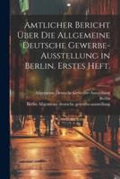 Amtlicher Bericht Über Die Allgemeine Deutsche Gewerbe-Ausstellung in Berlin. Erstes Heft.