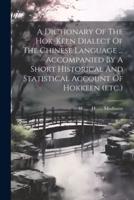 A Dictionary Of The Hok-Keen Dialect Of The Chinese Language ... Accompanied By A Short Historical And Statistical Account Of Hokkeen (Etc.)