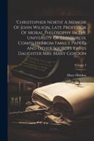 'Christopher North' A Memoir Of John Wilson, Late Professor Of Moral Philosophy In The University Of Edinburgh, Compiled From Family Papers And Other Sources By His Daughter Mrs. Mary Gordon; Volume 2