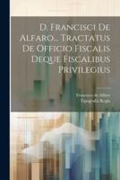 D. Francisci De Alfaro... Tractatus De Officio Fiscalis Deque Fiscalibus Privilegius