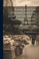 Rambles In The Pyrenees And The Adjacent Districts, Gascony, Pays De Foix [And] Roussillon