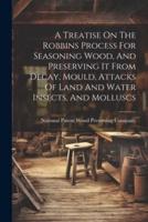 A Treatise On The Robbins Process For Seasoning Wood, And Preserving It From Decay, Mould, Attacks Of Land And Water Insects, And Molluscs