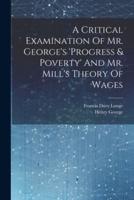 A Critical Examination Of Mr. George's 'Progress & Poverty' And Mr. Mill's Theory Of Wages