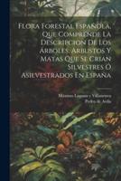 Flora Forestal Española, Que Comprende La Descripcion De Los Árboles, Arbustos Y Matas Que Se Crian Silvestres Ó Asilvestrados En España