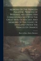 Memoirs Of The Princess Palatine, Princess Of Bohemia, Including Her Correspondence With The Great Men Of Her Day, And Memoirs Of The Court Of Holland Under The Princes Of Orange