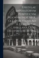 Epistvlae Imperatorvm Pontificvm Aliorvm Inde Ab A. Ccclxvii Vsqve Ad A. Dliii Datae Avellana Qvae Dicitvr Collectio, Part 1