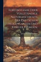Forstbotanik Oder Vollständige Naturgeschichte Der Deutschen Holzpflanzen Und Einiger Fremden.